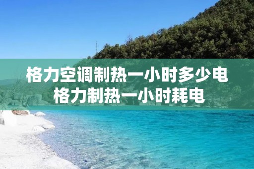 格力空调制热一小时多少电 格力制热一小时耗电