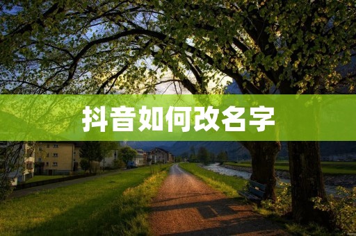抖音如何改名字:个性化设置让你与众不同