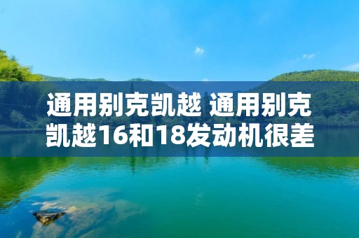 通用别克凯越 通用别克凯越16和18发动机很差嘛 通用别克凯越 通用别克凯越16和18发动机很差嘛
