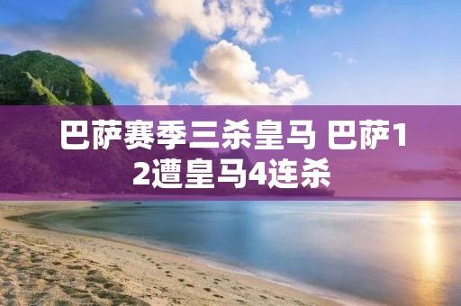 巴萨赛季三杀皇马 巴萨12遭皇马4连杀