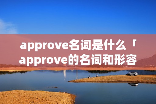 approve名词是什么「approve的名词和形容词」