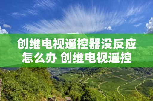 创维电视遥控器没反应怎么办 创维电视遥控器没反应怎么办视频