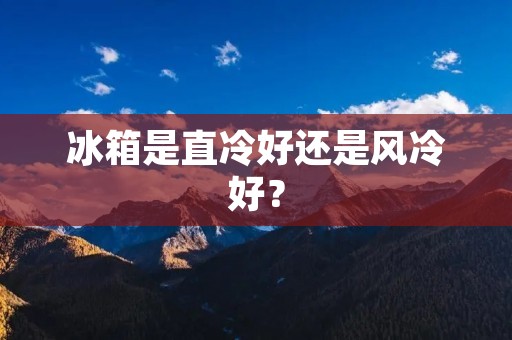 冰箱是直冷好还是风冷好? 冰箱是直冷好还是风冷好?
