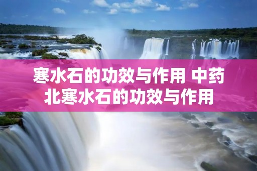 寒水石的功效与作用 中药北寒水石的功效与作用