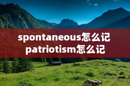 spontaneous怎么记 patriotism怎么记