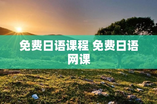 免费日语课程 免费日语网课 免费日语课程 免费日语网课