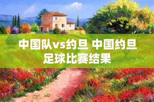 中国队vs约旦 中国约旦足球比赛结果