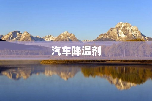汽车降温剂:让炎热夏日轻松应对 汽车降温剂:让炎热夏日轻松应对