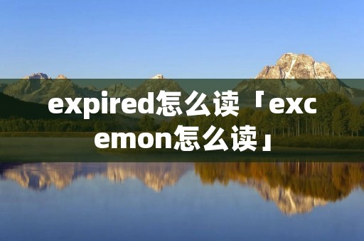 expired怎么读「excemon怎么读」