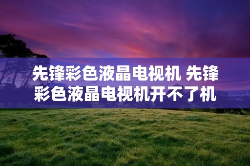先锋彩色液晶电视机 先锋彩色液晶电视机开不了机
