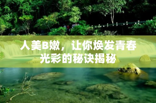 人美B嫩,让你焕发青春光彩的秘诀揭秘