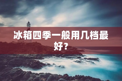冰箱四季一般用几档最好? 冰箱四季一般用几档最好?
