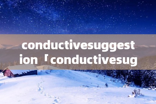 conductivesuggestion「conductivesuggestions」 conductivesuggestion「conductivesuggestions」