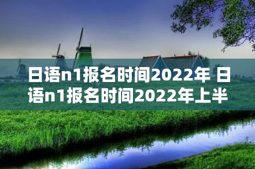 日语n1报名时间2022年 日语n1报名时间2022年上半年