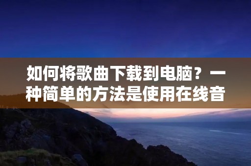 如何将歌曲下载到电脑?一种简单的方法是使用在线音乐平台或专门的下载工具。无论你是想要保存自己喜欢的歌曲,还是想要将它们用于视频制作或其他用途,本文将为你提供详细的步骤和指导。