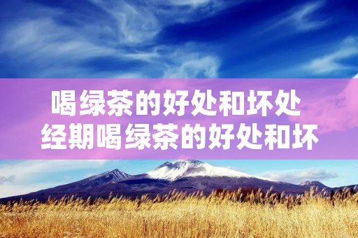 喝绿茶的好处和坏处 经期喝绿茶的好处和坏处 喝绿茶的好处和坏处 经期喝绿茶的好处和坏处