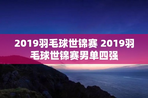 2019羽毛球世锦赛 2019羽毛球世锦赛男单四强