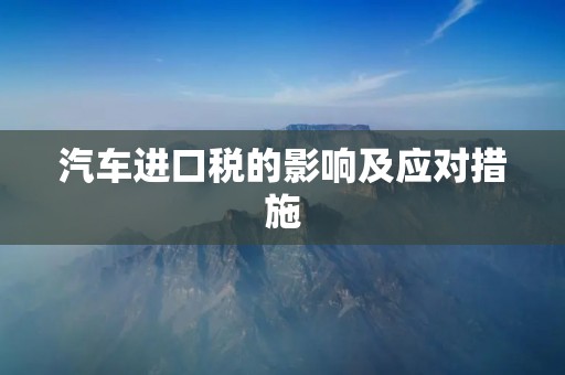 汽车进口税的影响及应对措施 汽车进口税的影响及应对措施