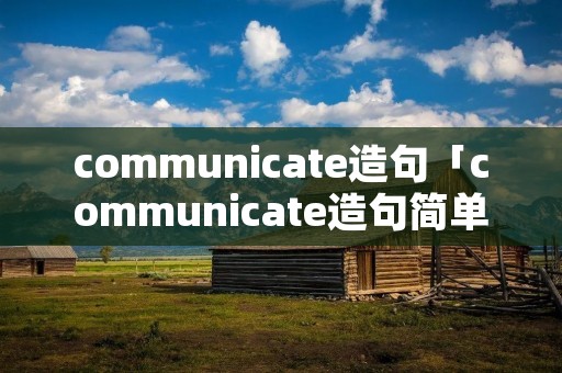 communicate造句「communicate造句简单初二」