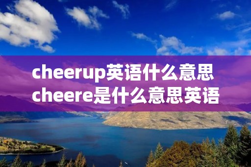 cheerup英语什么意思 cheere是什么意思英语 cheerup英语什么意思 cheere是什么意思英语