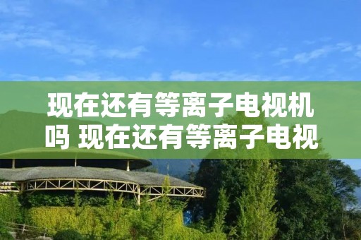 现在还有等离子电视机吗 现在还有等离子电视吗? 现在还有等离子电视机吗 现在还有等离子电视吗?