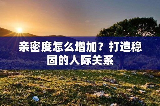 亲密度怎么增加?打造稳固的人际关系