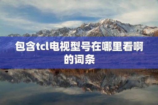 包含tcl电视型号在哪里看啊的词条 包含tcl电视型号在哪里看啊的词条
