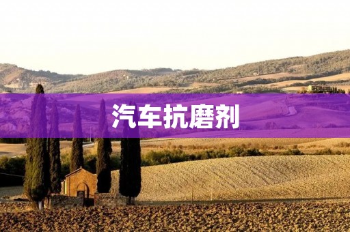 汽车抗磨剂：延长汽车寿命的必备之物