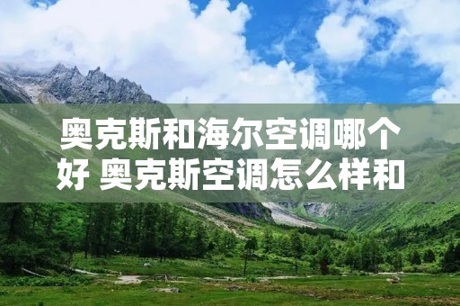 奥克斯和海尔空调哪个好 奥克斯空调怎么样和美的哪个好 奥克斯和海尔空调哪个好 奥克斯空调怎么样和美的哪个好