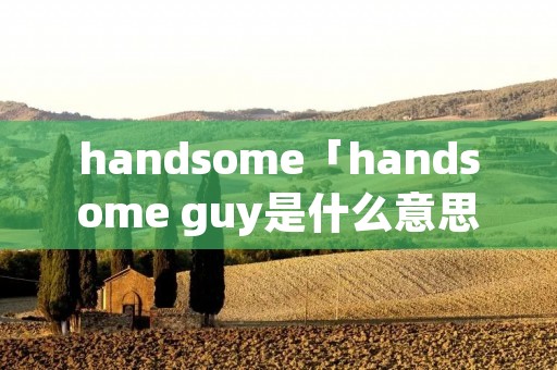 handsome「handsome guy是什么意思」 handsome「handsome guy是什么意思」
