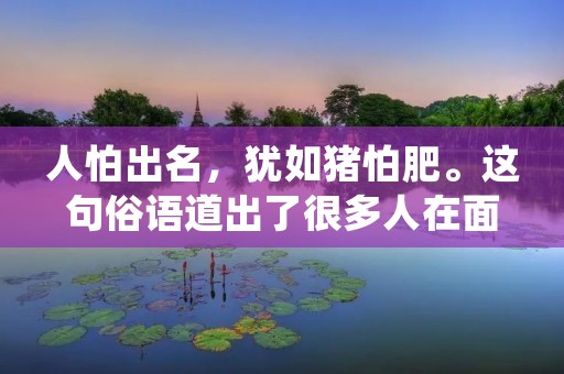 人怕出名,犹如猪怕肥。这句俗语道出了很多人在面对名利时的心理状态。虽然大部分人都希望能够出人头地,但是一旦真的成为众人瞩目的焦点,很多人却开始感到压力和不安。那么,为什么人们会害怕出名呢?本文将从不同的角度进行探讨。