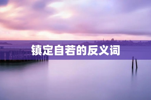 镇定自若的反义词：慌乱失措