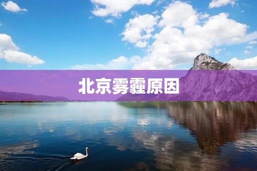 北京雾霾原因:探究背后的根源