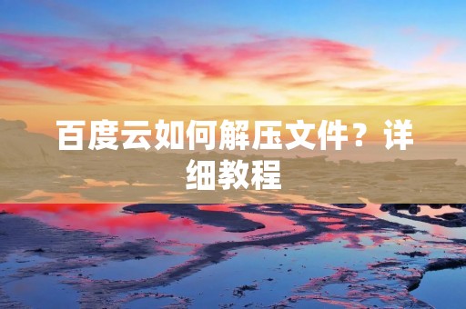 百度云如何解压文件?详细教程