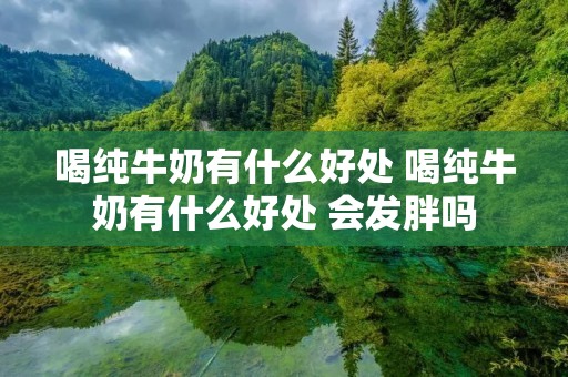 喝纯牛奶有什么好处 喝纯牛奶有什么好处 会发胖吗 喝纯牛奶有什么好处 喝纯牛奶有什么好处 会发胖吗