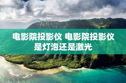 电影院投影仪 电影院投影仪是灯泡还是激光