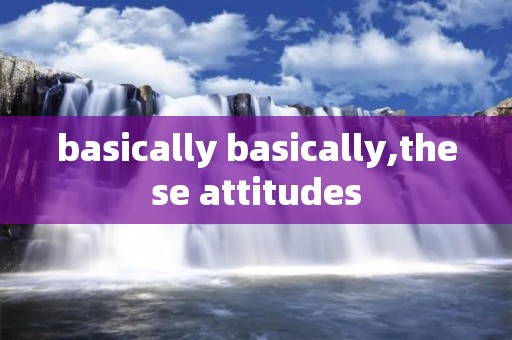basically basically,these attitudes