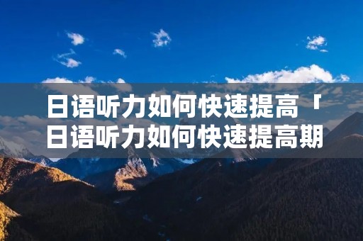 日语听力如何快速提高「日语听力如何快速提高期末」
