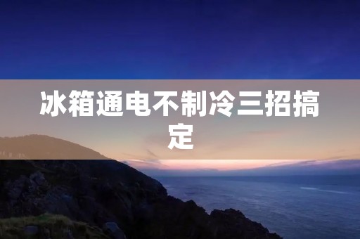 冰箱通电不制冷三招搞定 冰箱通电不制冷三招搞定