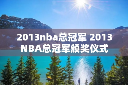 2013nba总冠军 2013NBA总冠军颁奖仪式 2013nba总冠军 2013NBA总冠军颁奖仪式