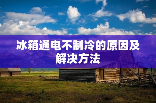冰箱通电不制冷的原因及解决方法 冰箱通电不制冷的原因及解决方法