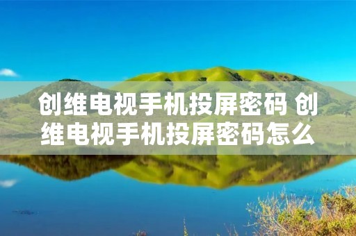 创维电视手机投屏密码 创维电视手机投屏密码怎么设置
