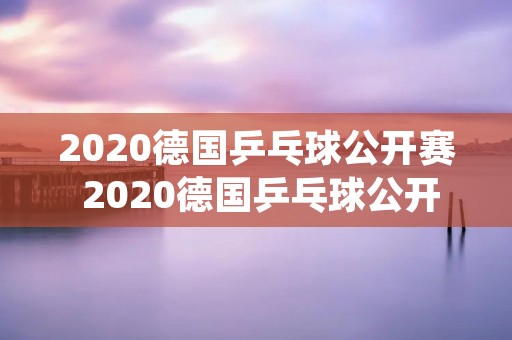 2020德国乒乓球公开赛 2020德国乒乓球公开赛王曼昱