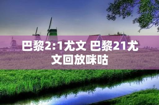 巴黎2:1尤文 巴黎21尤文回放咪咕