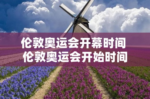 伦敦奥运会开幕时间 伦敦奥运会开始时间 伦敦奥运会开幕时间 伦敦奥运会开始时间
