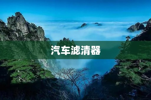汽车滤清器：保护发动机健康的重要装置
