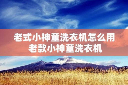 老式小神童洗衣机怎么用 老款小神童洗衣机 老式小神童洗衣机怎么用 老款小神童洗衣机