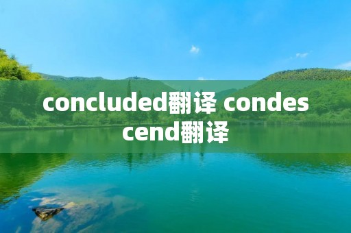 concluded翻译 condescend翻译