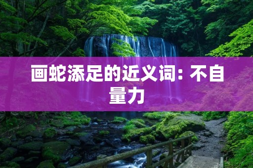 画蛇添足的近义词: 不自量力