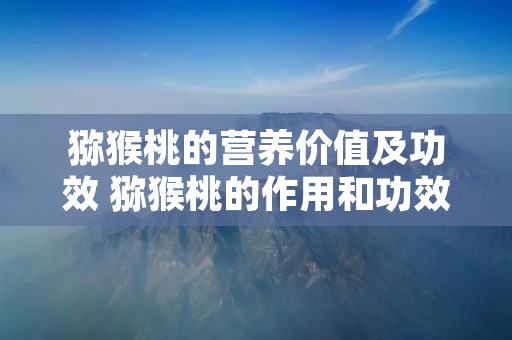 猕猴桃的营养价值及功效 猕猴桃的作用和功效